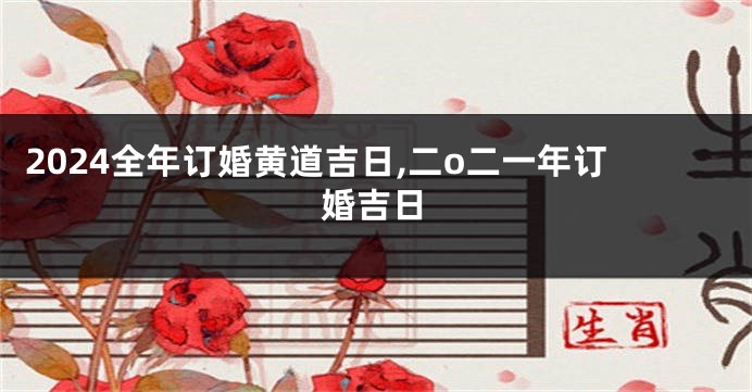 2024全年订婚黄道吉日,二o二一年订婚吉日