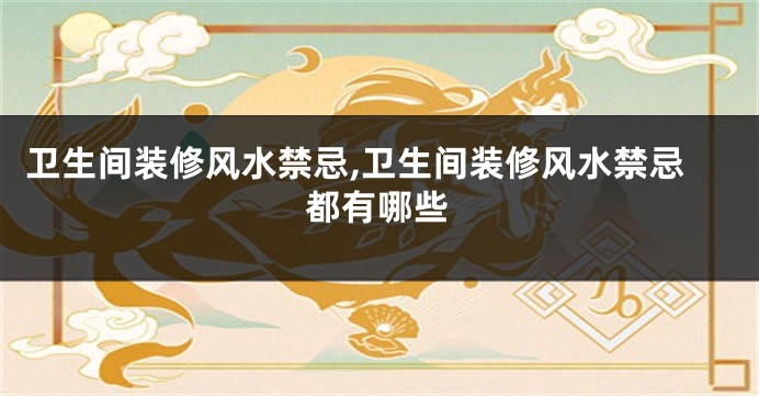 卫生间装修风水禁忌,卫生间装修风水禁忌都有哪些