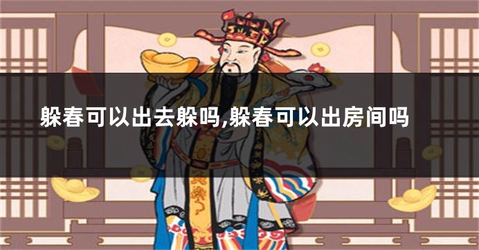躲春可以出去躲吗,躲春可以出房间吗