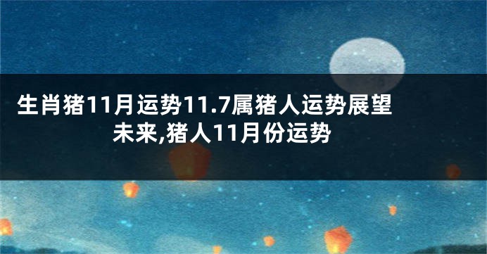 生肖猪11月运势11.7属猪人运势展望未来,猪人11月份运势