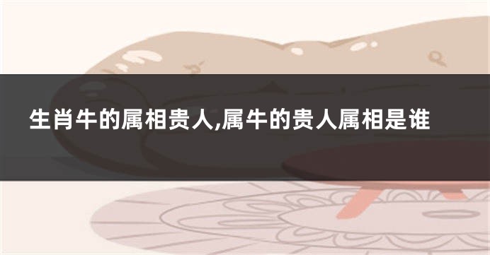 生肖牛的属相贵人,属牛的贵人属相是谁