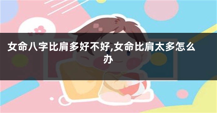 女命八字比肩多好不好,女命比肩太多怎么办