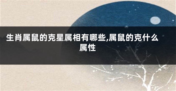 生肖属鼠的克星属相有哪些,属鼠的克什么属性