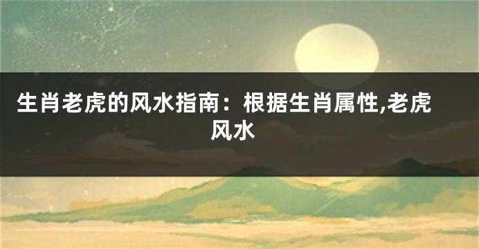 生肖老虎的风水指南：根据生肖属性,老虎 风水