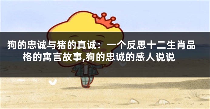 狗的忠诚与猪的真诚：一个反思十二生肖品格的寓言故事,狗的忠诚的感人说说
