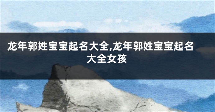 龙年郭姓宝宝起名大全,龙年郭姓宝宝起名大全女孩