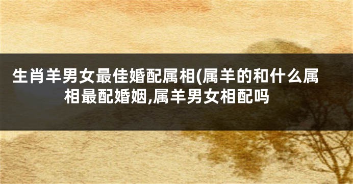 生肖羊男女最佳婚配属相(属羊的和什么属相最配婚姻,属羊男女相配吗