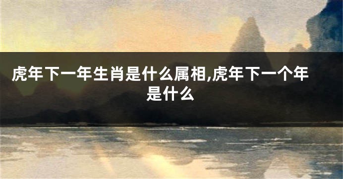 虎年下一年生肖是什么属相,虎年下一个年是什么