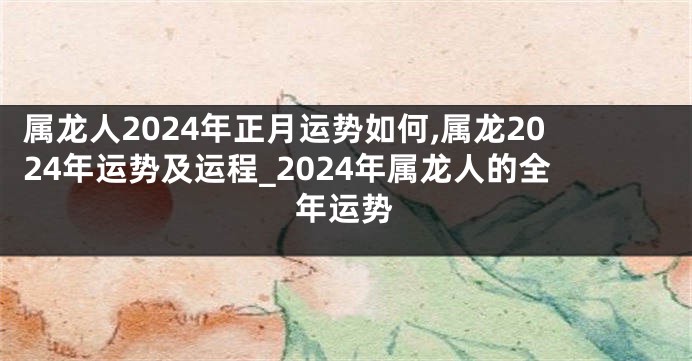 属龙人2024年正月运势如何,属龙2024年运势及运程_2024年属龙人的全年运势