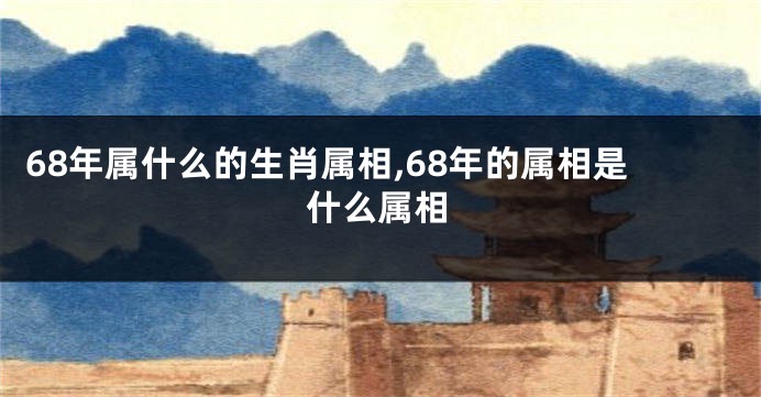 68年属什么的生肖属相,68年的属相是什么属相