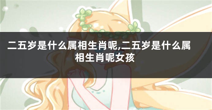二五岁是什么属相生肖呢,二五岁是什么属相生肖呢女孩