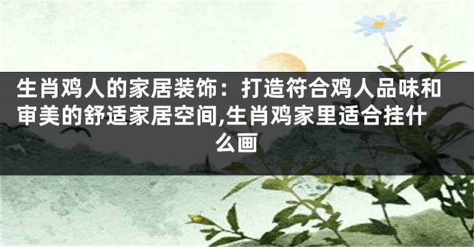 生肖鸡人的家居装饰：打造符合鸡人品味和审美的舒适家居空间,生肖鸡家里适合挂什么画