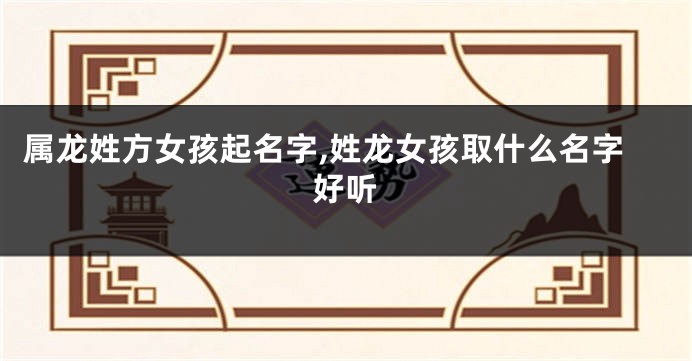 属龙姓方女孩起名字,姓龙女孩取什么名字好听