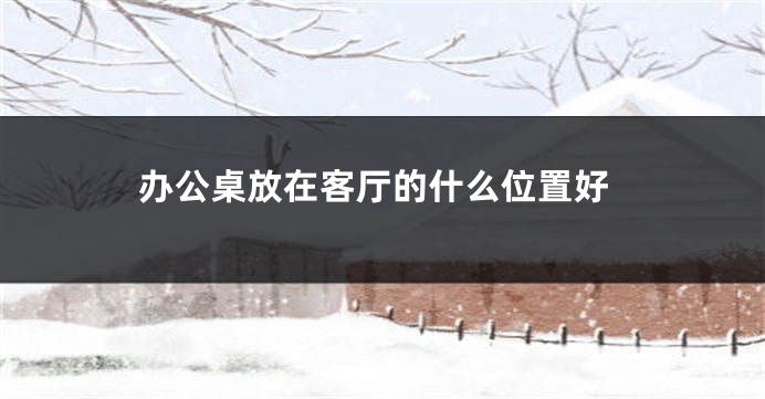 办公桌放在客厅的什么位置好