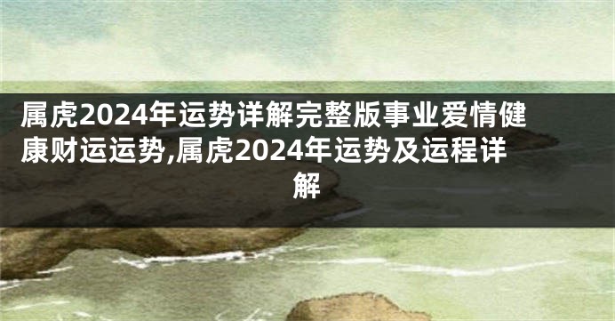 属虎2024年运势详解完整版事业爱情健康财运运势,属虎2024年运势及运程详解