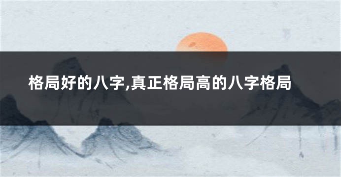 格局好的八字,真正格局高的八字格局