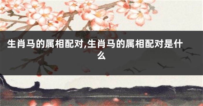 生肖马的属相配对,生肖马的属相配对是什么
