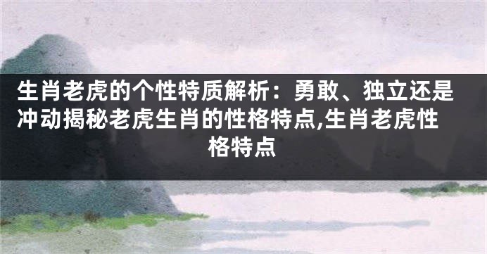 生肖老虎的个性特质解析：勇敢、独立还是冲动揭秘老虎生肖的性格特点,生肖老虎性格特点