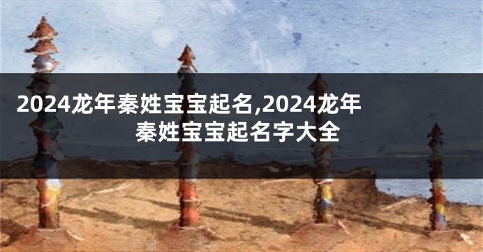 2024龙年秦姓宝宝起名,2024龙年秦姓宝宝起名字大全