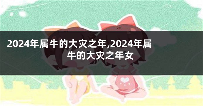 2024年属牛的大灾之年,2024年属牛的大灾之年女