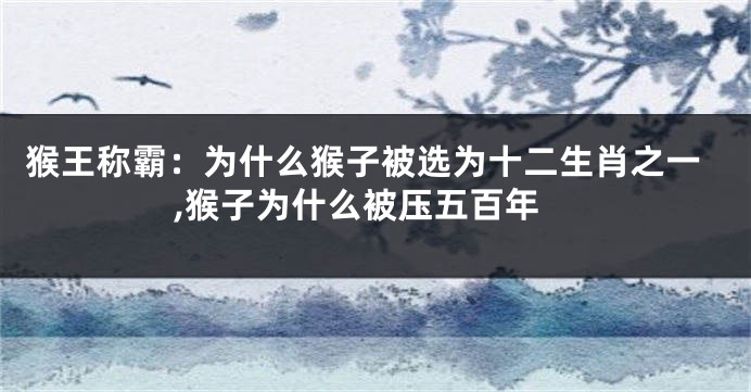 猴王称霸：为什么猴子被选为十二生肖之一,猴子为什么被压五百年