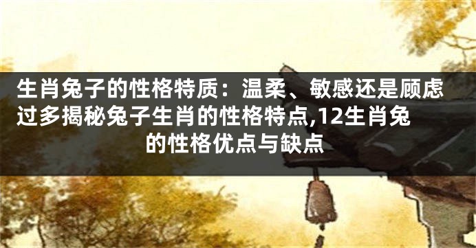 生肖兔子的性格特质：温柔、敏感还是顾虑过多揭秘兔子生肖的性格特点,12生肖兔的性格优点与缺点