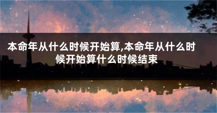 本命年从什么时候开始算,本命年从什么时候开始算什么时候结束