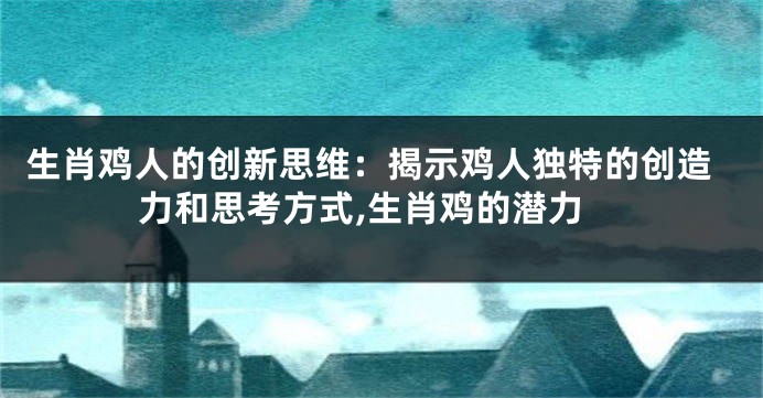 生肖鸡人的创新思维：揭示鸡人独特的创造力和思考方式,生肖鸡的潜力
