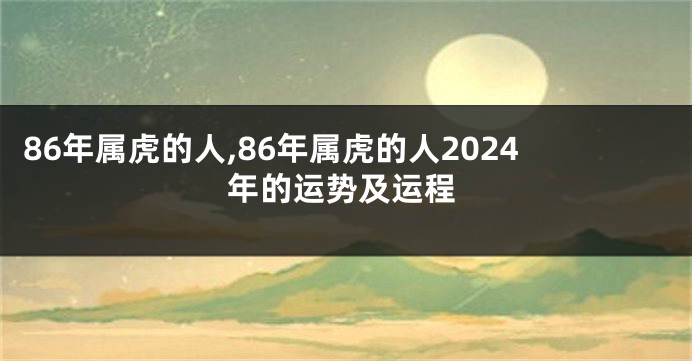 86年属虎的人,86年属虎的人2024年的运势及运程