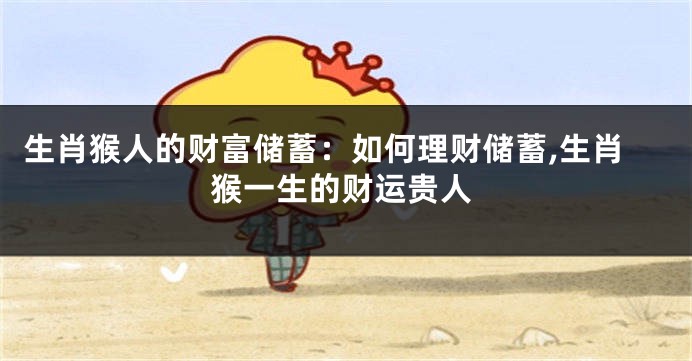 生肖猴人的财富储蓄：如何理财储蓄,生肖猴一生的财运贵人