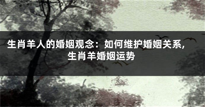 生肖羊人的婚姻观念：如何维护婚姻关系,生肖羊婚姻运势