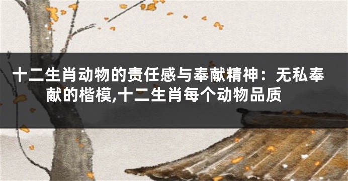 十二生肖动物的责任感与奉献精神：无私奉献的楷模,十二生肖每个动物品质