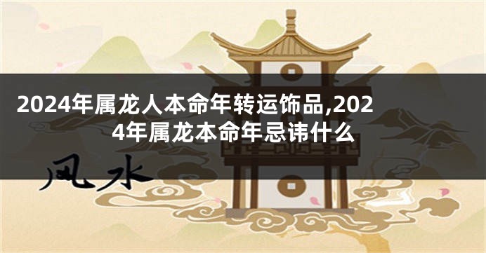 2024年属龙人本命年转运饰品,2024年属龙本命年忌讳什么