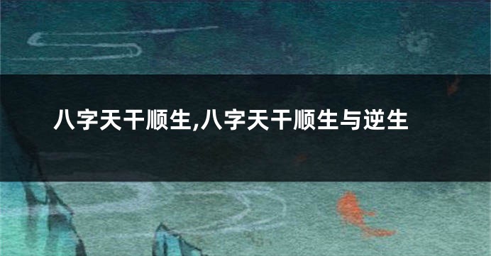 八字天干顺生,八字天干顺生与逆生