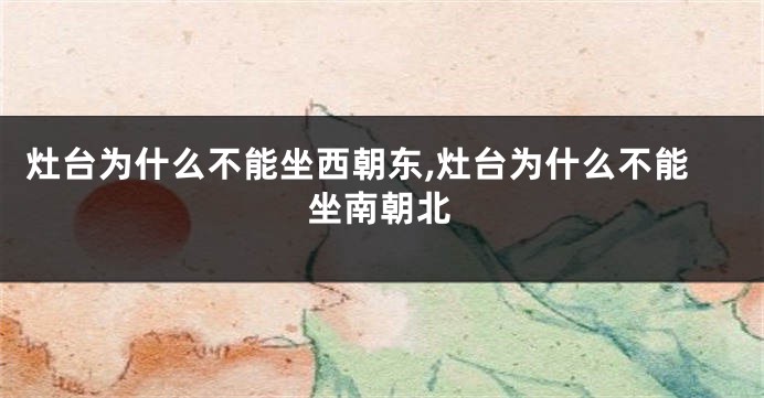 灶台为什么不能坐西朝东,灶台为什么不能坐南朝北