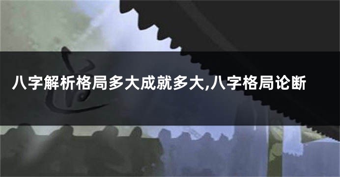 八字解析格局多大成就多大,八字格局论断