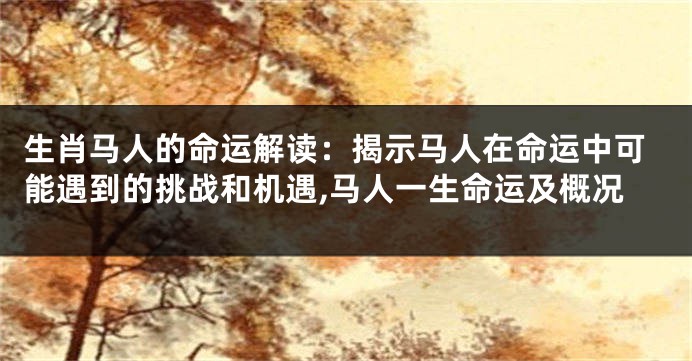 生肖马人的命运解读：揭示马人在命运中可能遇到的挑战和机遇,马人一生命运及概况