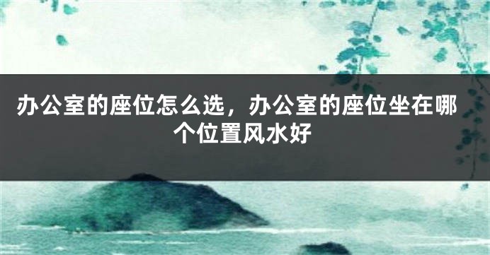 办公室的座位怎么选，办公室的座位坐在哪个位置风水好