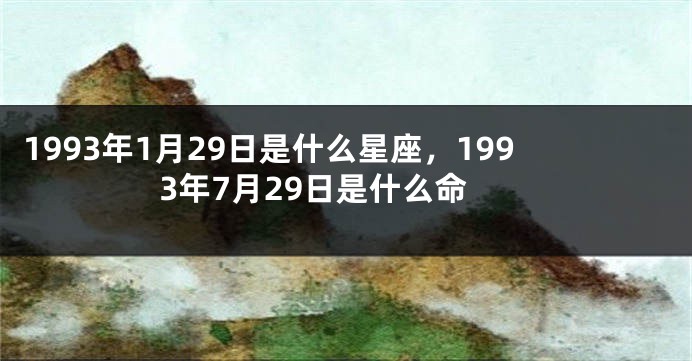 1993年1月29日是什么星座，1993年7月29日是什么命