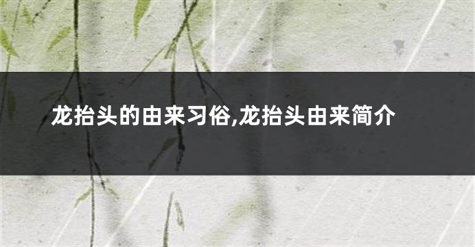 龙抬头的由来习俗,龙抬头由来简介