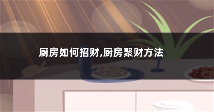 厨房如何招财,厨房聚财方法