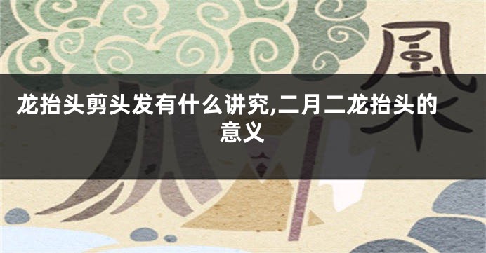 龙抬头剪头发有什么讲究,二月二龙抬头的意义
