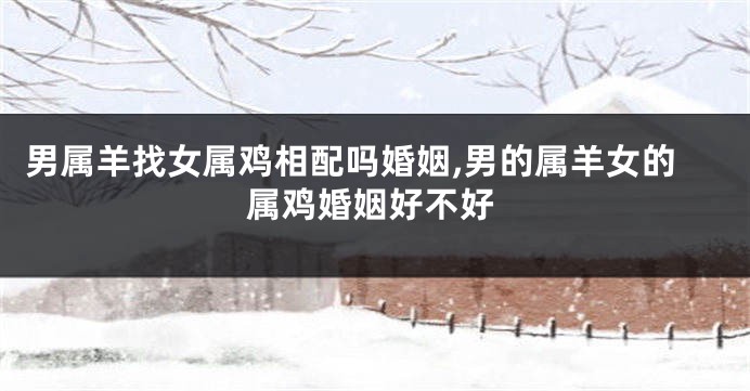 男属羊找女属鸡相配吗婚姻,男的属羊女的属鸡婚姻好不好