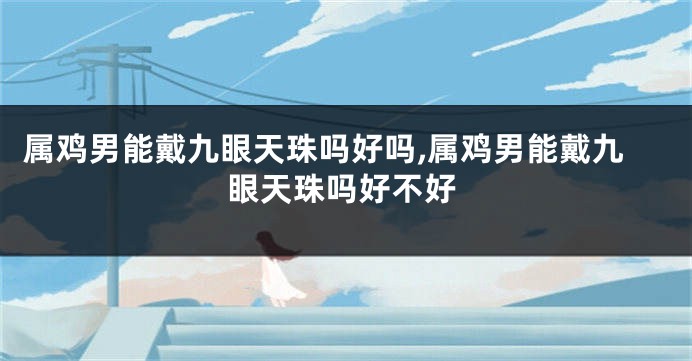 属鸡男能戴九眼天珠吗好吗,属鸡男能戴九眼天珠吗好不好