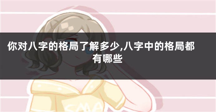 你对八字的格局了解多少,八字中的格局都有哪些