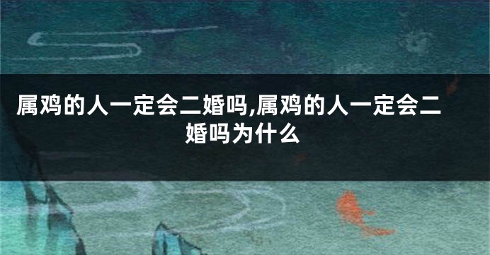 属鸡的人一定会二婚吗,属鸡的人一定会二婚吗为什么