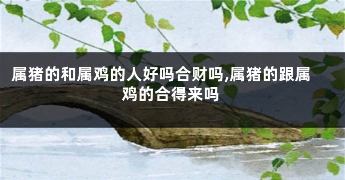 属猪的和属鸡的人好吗合财吗,属猪的跟属鸡的合得来吗