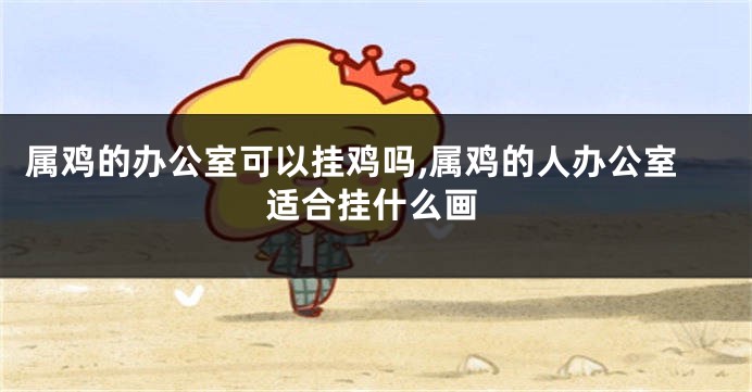 属鸡的办公室可以挂鸡吗,属鸡的人办公室适合挂什么画
