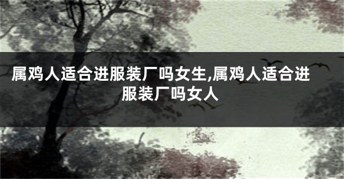 属鸡人适合进服装厂吗女生,属鸡人适合进服装厂吗女人