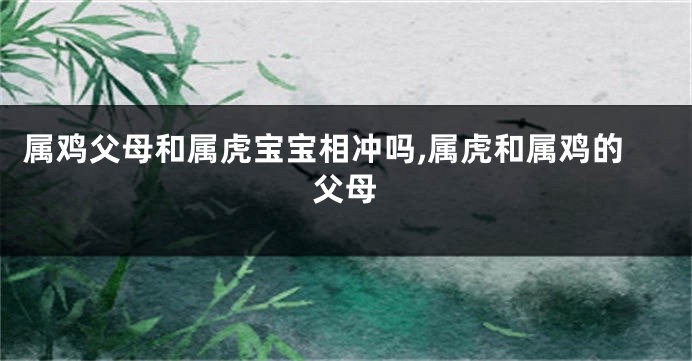属鸡父母和属虎宝宝相冲吗,属虎和属鸡的父母